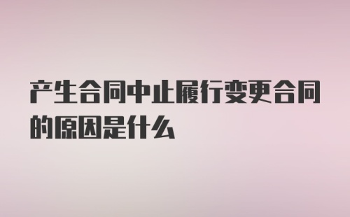 产生合同中止履行变更合同的原因是什么