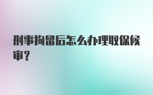 刑事拘留后怎么办理取保候审？