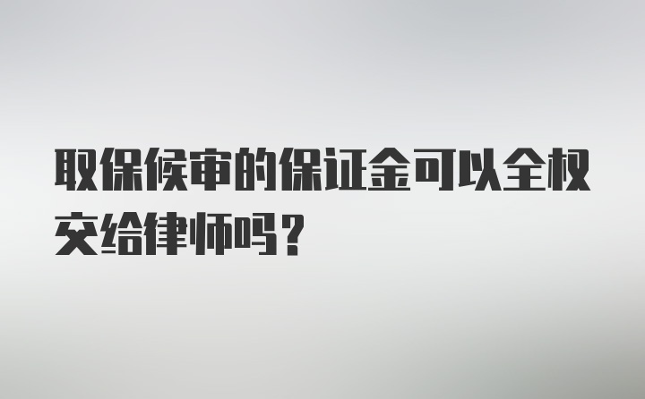 取保候审的保证金可以全权交给律师吗？