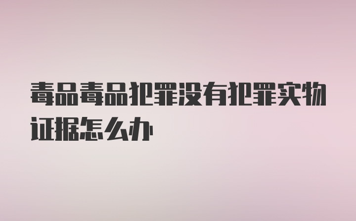 毒品毒品犯罪没有犯罪实物证据怎么办