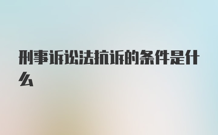 刑事诉讼法抗诉的条件是什么