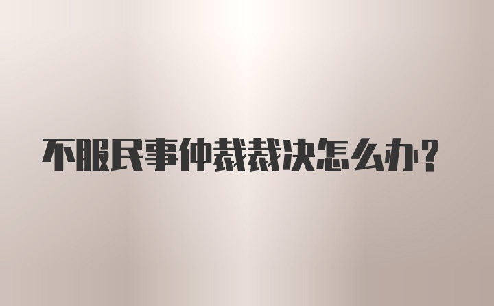 不服民事仲裁裁决怎么办？