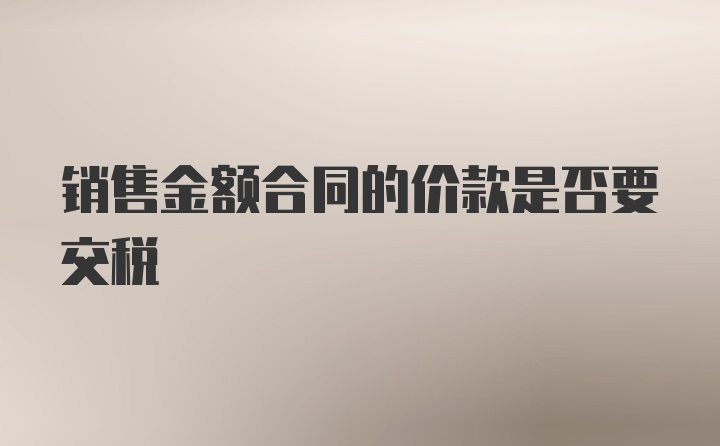 销售金额合同的价款是否要交税