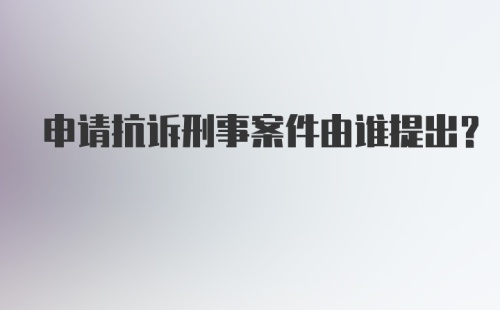 申请抗诉刑事案件由谁提出？