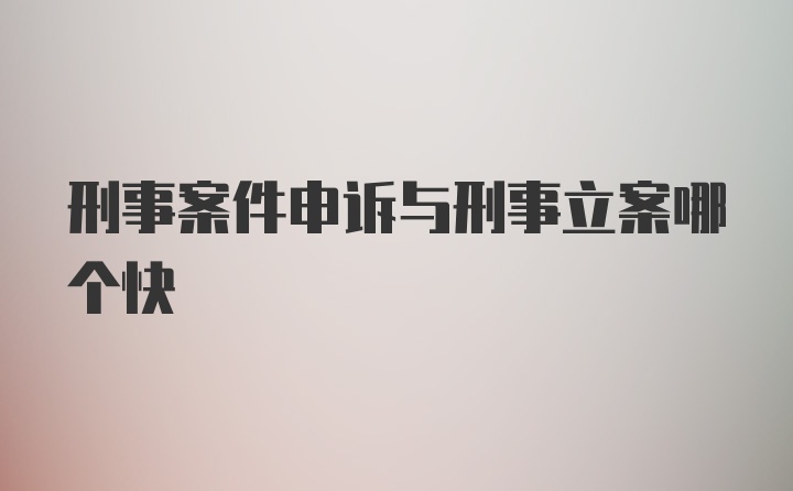 刑事案件申诉与刑事立案哪个快