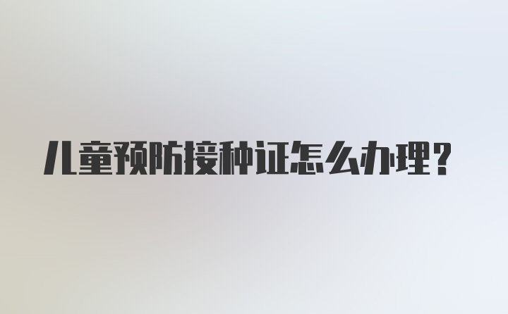 儿童预防接种证怎么办理?