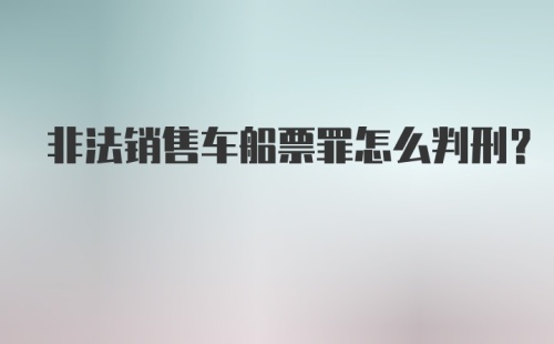 非法销售车船票罪怎么判刑？