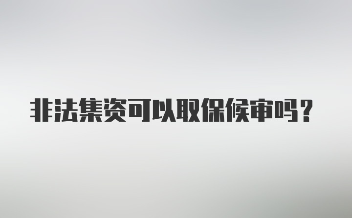 非法集资可以取保候审吗？