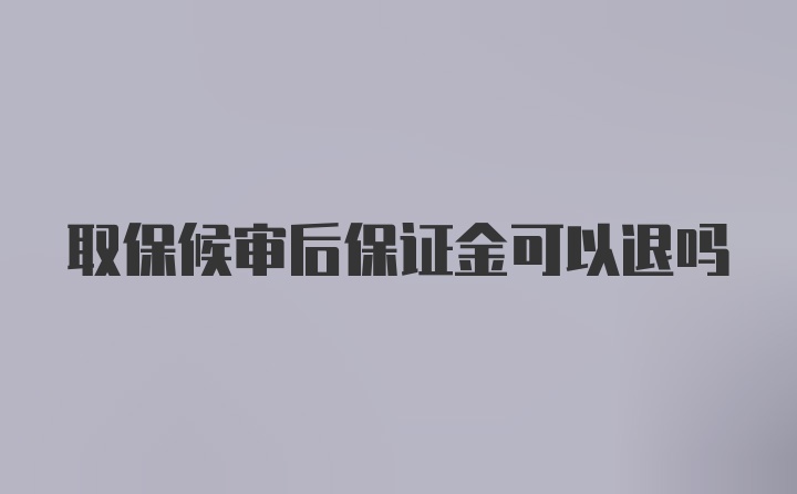 取保候审后保证金可以退吗