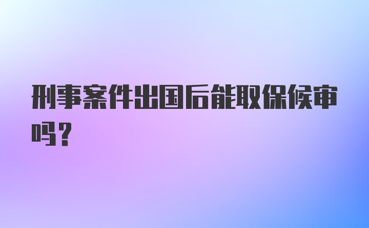 刑事案件出国后能取保候审吗？