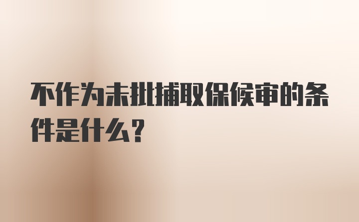 不作为未批捕取保候审的条件是什么？