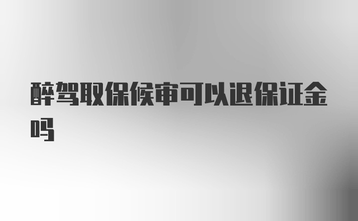 醉驾取保候审可以退保证金吗