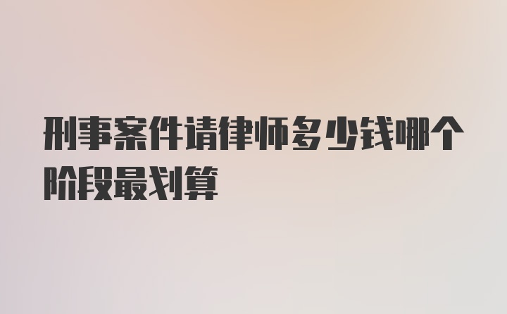 刑事案件请律师多少钱哪个阶段最划算