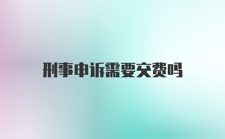 刑事申诉需要交费吗