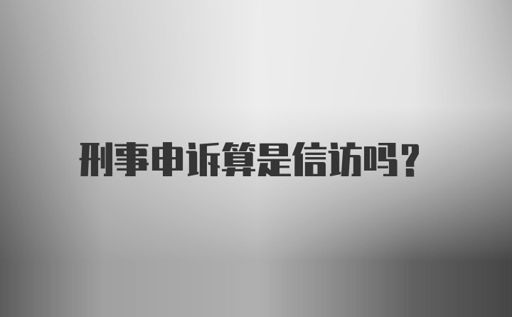 刑事申诉算是信访吗？