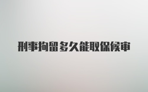 刑事拘留多久能取保候审