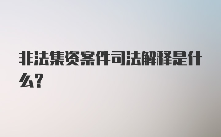 非法集资案件司法解释是什么？