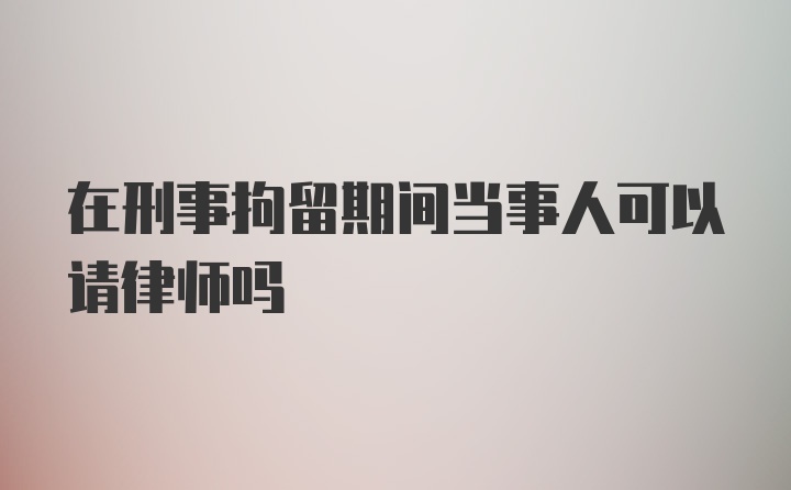 在刑事拘留期间当事人可以请律师吗