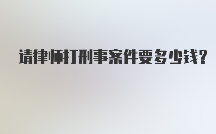 请律师打刑事案件要多少钱?