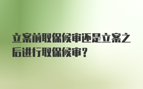 立案前取保候审还是立案之后进行取保候审？