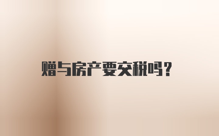 赠与房产要交税吗?