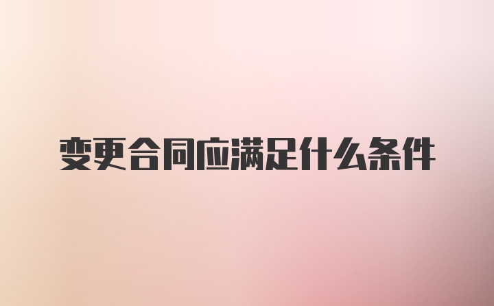 变更合同应满足什么条件