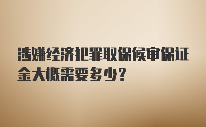 涉嫌经济犯罪取保候审保证金大概需要多少？