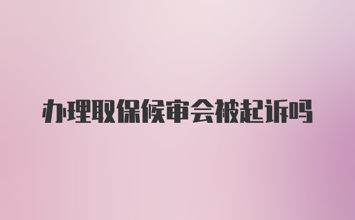 办理取保候审会被起诉吗