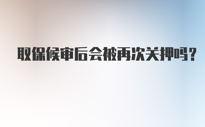 取保候审后会被再次关押吗？