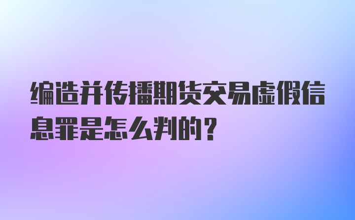 编造并传播期货交易虚假信息罪是怎么判的？