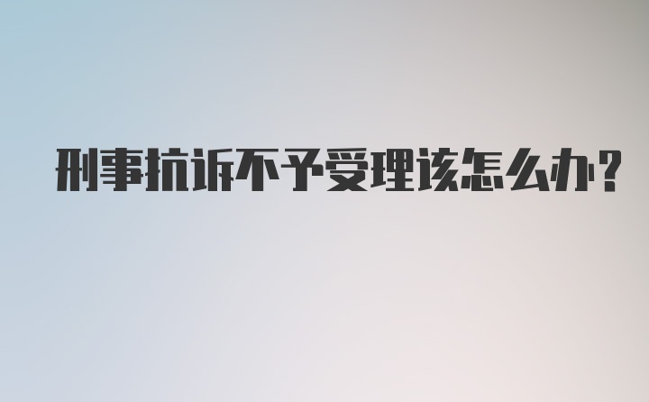 刑事抗诉不予受理该怎么办？