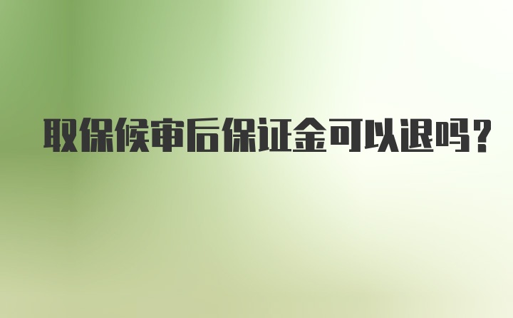 取保候审后保证金可以退吗？