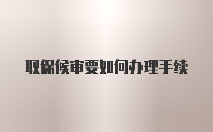 取保候审要如何办理手续