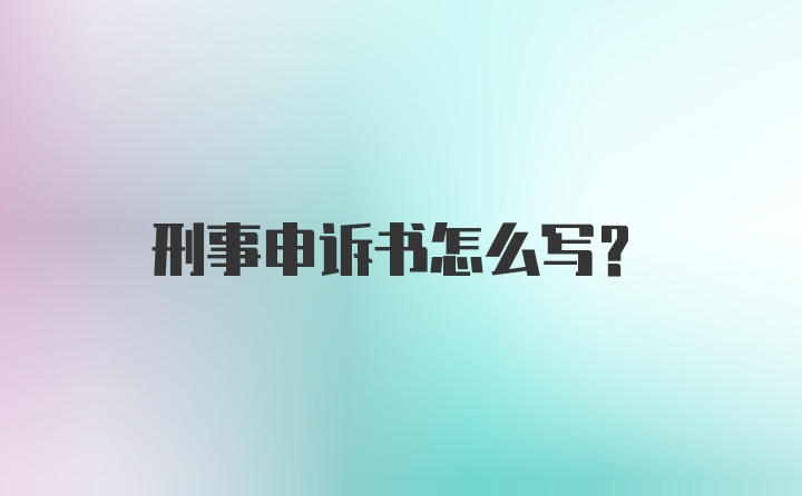 刑事申诉书怎么写？