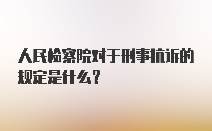 人民检察院对于刑事抗诉的规定是什么？