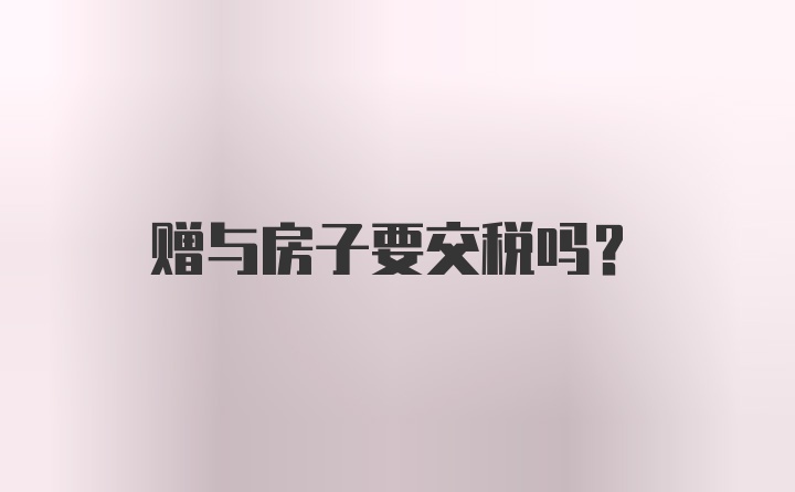 赠与房子要交税吗？