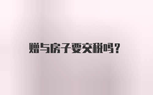 赠与房子要交税吗？