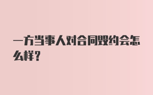 一方当事人对合同毁约会怎么样？