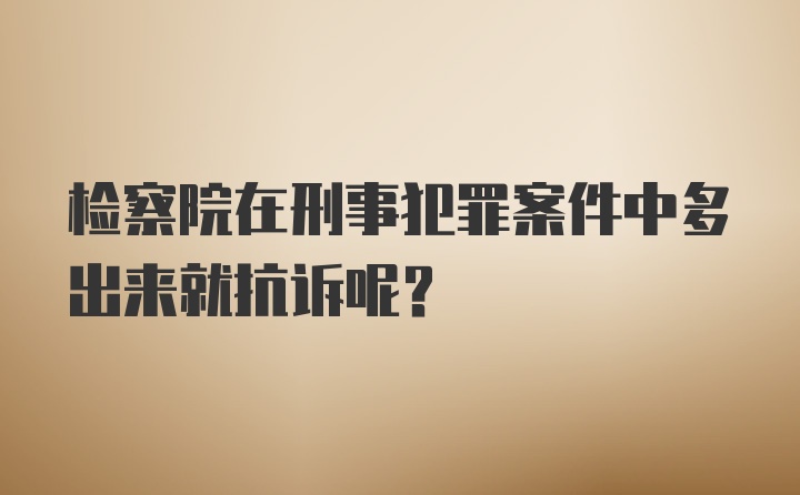 检察院在刑事犯罪案件中多出来就抗诉呢？