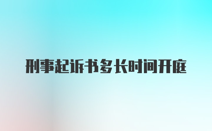 刑事起诉书多长时间开庭