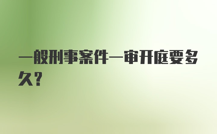 一般刑事案件一审开庭要多久？