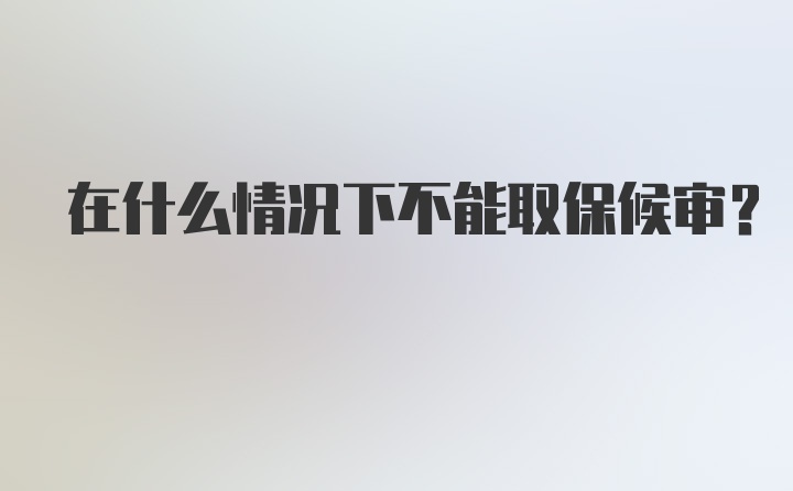 在什么情况下不能取保候审?