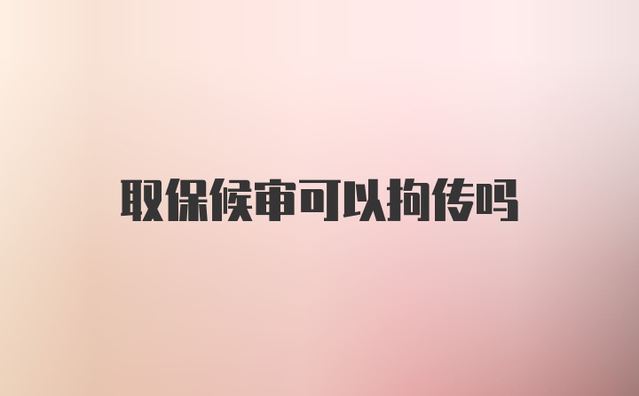 取保候审可以拘传吗