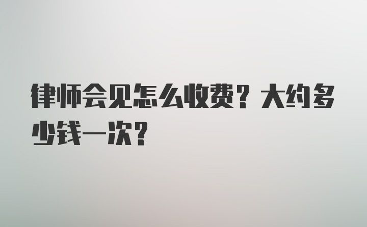 律师会见怎么收费？大约多少钱一次？