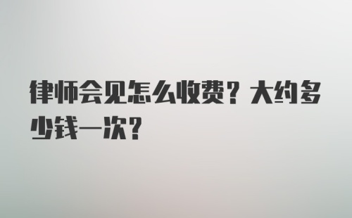 律师会见怎么收费？大约多少钱一次？