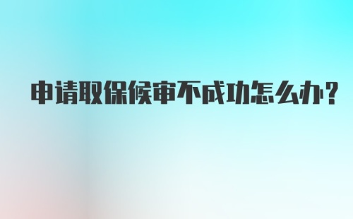 申请取保候审不成功怎么办？