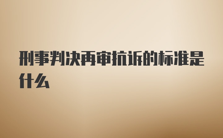 刑事判决再审抗诉的标准是什么