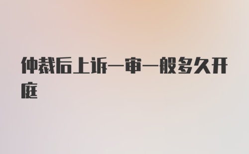 仲裁后上诉一审一般多久开庭