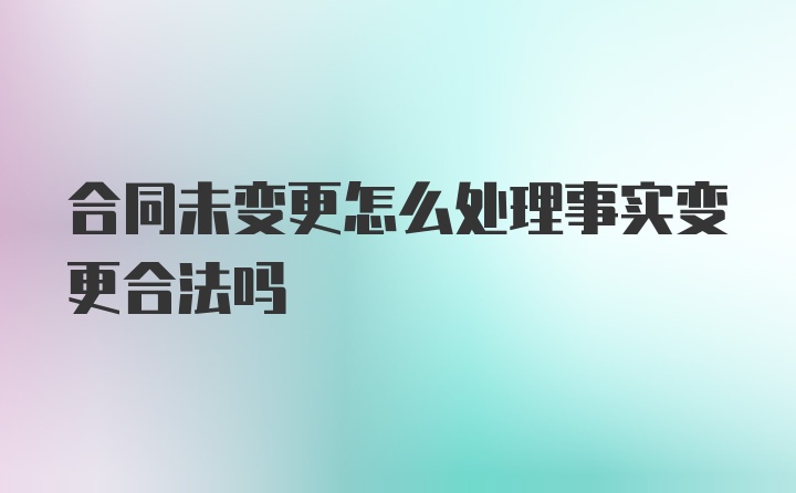 合同未变更怎么处理事实变更合法吗