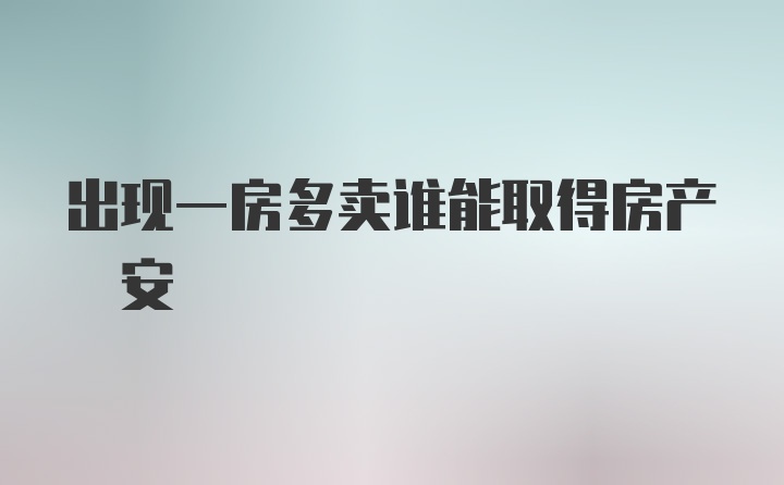 出现一房多卖谁能取得房产–安